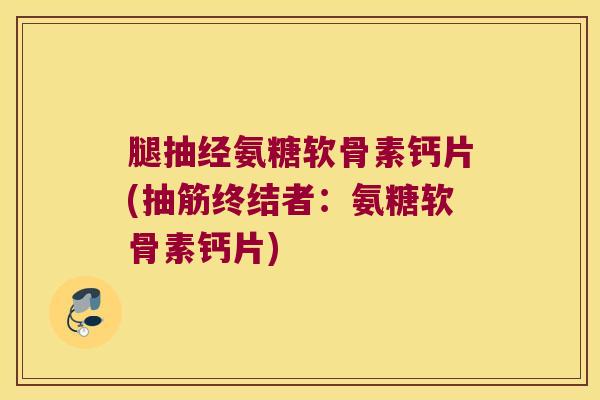腿抽经氨糖软骨素钙片(抽筋终结者：氨糖软骨素钙片)
