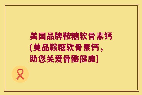 美国品牌鞍糖软骨素钙(美品鞍糖软骨素钙,助您关爱骨骼健康) 美国品牌鞍糖软骨素钙(美品鞍糖软骨素钙,助您关爱骨骼健康)