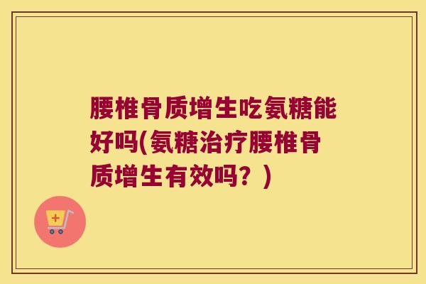 腰椎吃氨糖能好吗(氨糖腰椎有效吗?) 腰椎吃氨糖能好吗(氨糖腰椎有效吗?)
