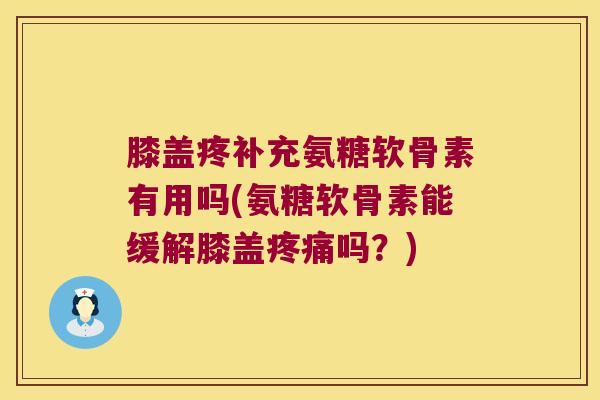 膝盖疼补充氨糖软骨素有用吗(氨糖软骨素能缓解膝盖吗?) 膝盖疼补充氨糖软骨素有用吗(氨糖软骨素能缓解膝盖吗?)