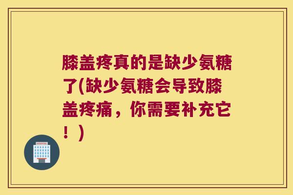 膝盖疼真的是缺少氨糖了(缺少氨糖会导致膝盖，你需要补充它！)
