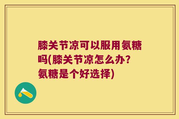 膝关节凉可以服用氨糖吗(膝关节凉怎么办?氨糖是个好选择) 膝关节凉可以服用氨糖吗(膝关节凉怎么办?氨糖是个好选择)