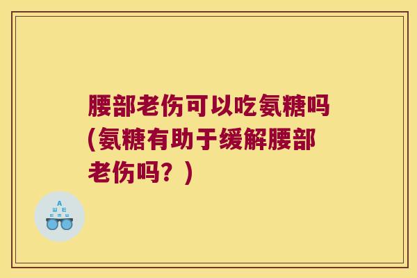腰部老伤可以吃氨糖吗(氨糖有助于缓解腰部老伤吗?) 腰部老伤可以吃氨糖吗(氨糖有助于缓解腰部老伤吗?)