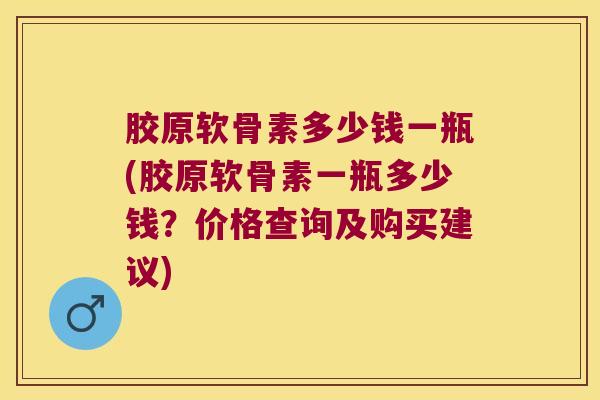 胶原软骨素多少钱一瓶(胶原软骨素一瓶多少钱?价格查询及购买建议) 胶原软骨素多少钱一瓶(胶原软骨素一瓶多少钱?价格查询及购买建议)