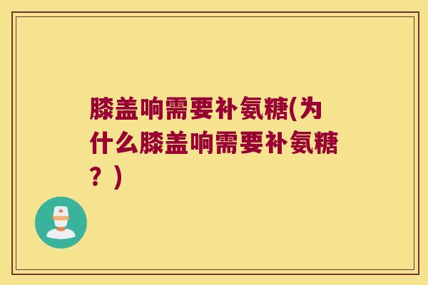 膝盖响需要补氨糖(为什么膝盖响需要补氨糖?) 膝盖响需要补氨糖(为什么膝盖响需要补氨糖?)