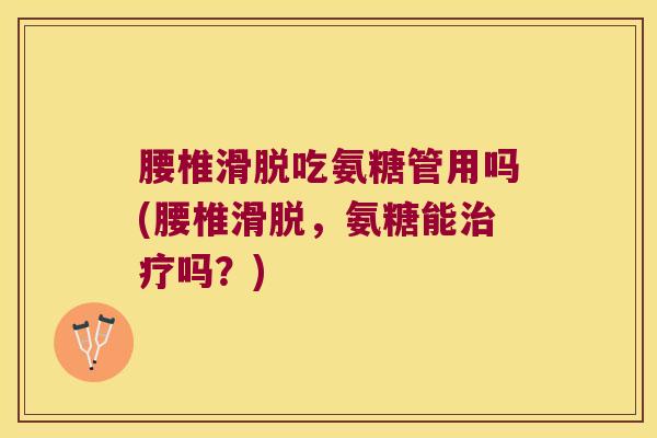 腰椎滑脱吃氨糖管用吗(腰椎滑脱,氨糖能吗?) 腰椎滑脱吃氨糖管用吗(腰椎滑脱,氨糖能吗?)