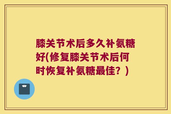 膝关节术后多久补氨糖好(修复膝关节术后何时恢复补氨糖佳？)
