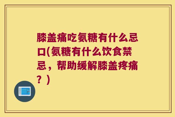 膝盖痛吃氨糖有什么忌口(氨糖有什么饮食禁忌，帮助缓解膝盖？)