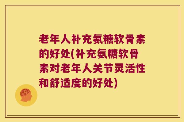 老年人补充氨糖软骨素的好处(补充氨糖软骨素对老年人关节灵活性和舒适度的好处) 老年人补充氨糖软骨素的好处(补充氨糖软骨素对老年人关节灵活性和舒适度的好处)