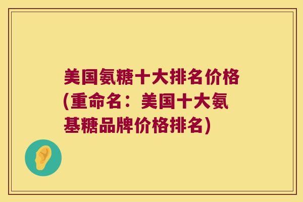 美国氨糖十大排名价格(重命名：美国十大氨基糖品牌价格排名)