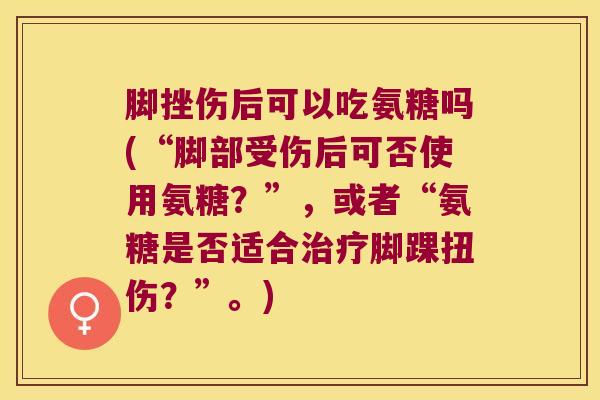 脚挫伤后可以吃氨糖吗(“脚部受伤后可否使用氨糖?”,或者“氨糖是否适合脚踝扭伤?”。) 脚挫伤后可以吃氨糖吗(“脚部受伤后可否使用氨糖?”,或者“氨糖是否适合脚踝扭伤?”。)