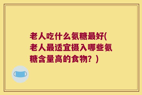 老人吃什么氨糖好(老人适宜摄入哪些氨糖含量高的食物？)