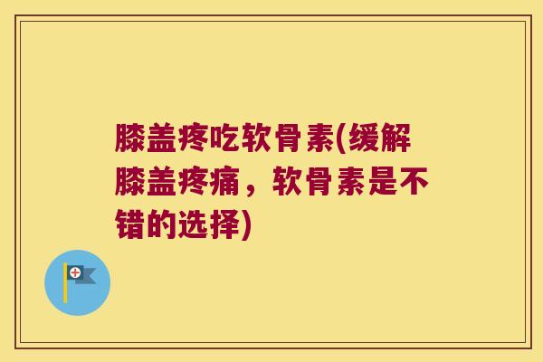 膝盖疼吃软骨素(缓解膝盖，软骨素是不错的选择)