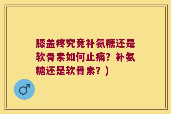 膝盖疼究竟补氨糖还是软骨素如何?补氨糖还是软骨素?) 膝盖疼究竟补氨糖还是软骨素如何?补氨糖还是软骨素?)