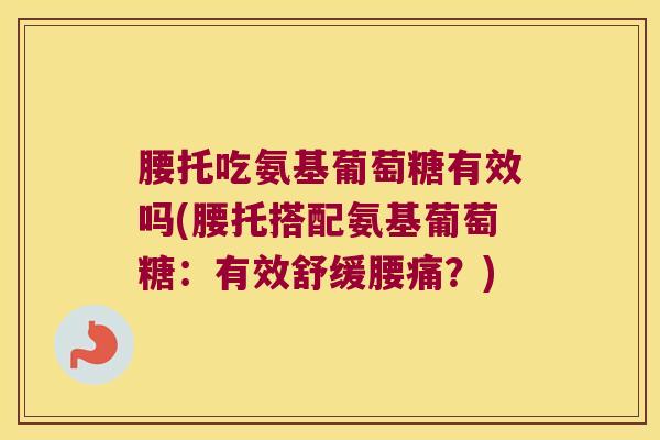 腰托吃氨基葡萄糖有效吗(腰托搭配氨基葡萄糖：有效舒缓腰痛？)
