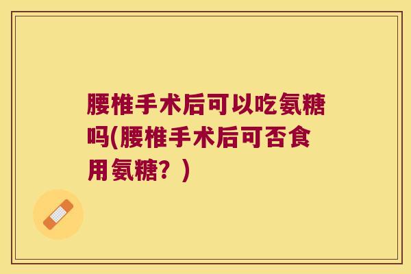 腰椎手术后可以吃氨糖吗(腰椎手术后可否食用氨糖?) 腰椎手术后可以吃氨糖吗(腰椎手术后可否食用氨糖?)