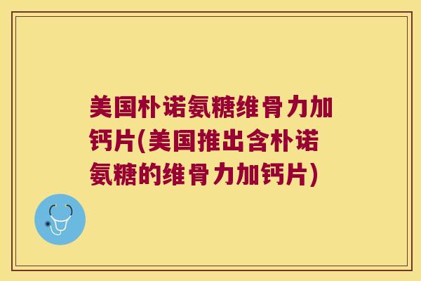 美国朴诺氨糖维骨力加钙片(美国推出含朴诺氨糖的维骨力加钙片)