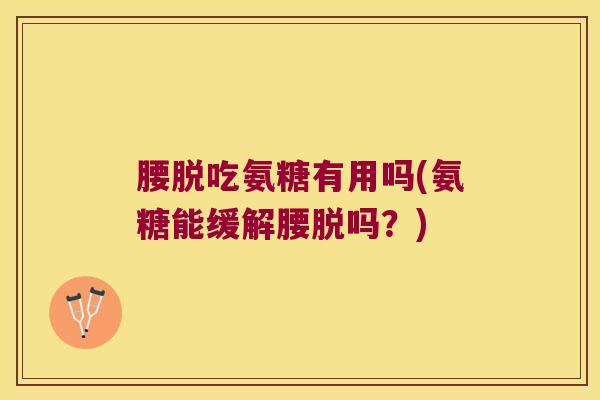 腰脱吃氨糖有用吗(氨糖能缓解腰脱吗？)
