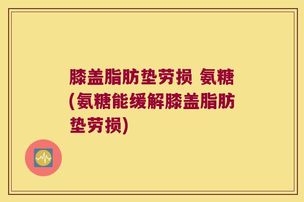 膝盖脂肪垫劳损 氨糖(氨糖能缓解膝盖脂肪垫劳损)