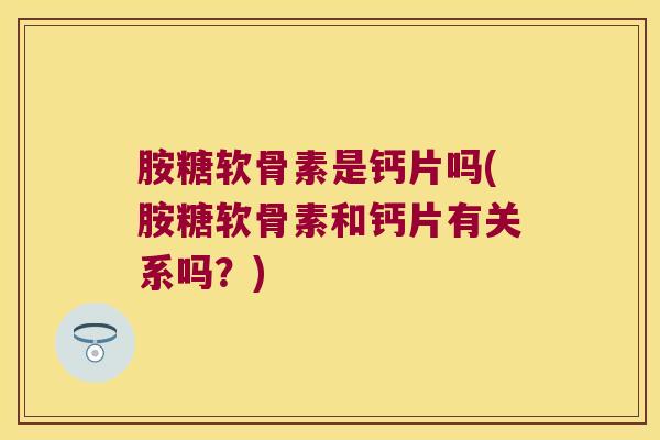 胺糖软骨素是钙片吗(胺糖软骨素和钙片有关系吗？)