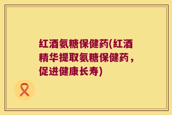 红酒氨糖保健药(红酒精华提取氨糖保健药,促进健康长寿) 红酒氨糖保健药(红酒精华提取氨糖保健药,促进健康长寿)