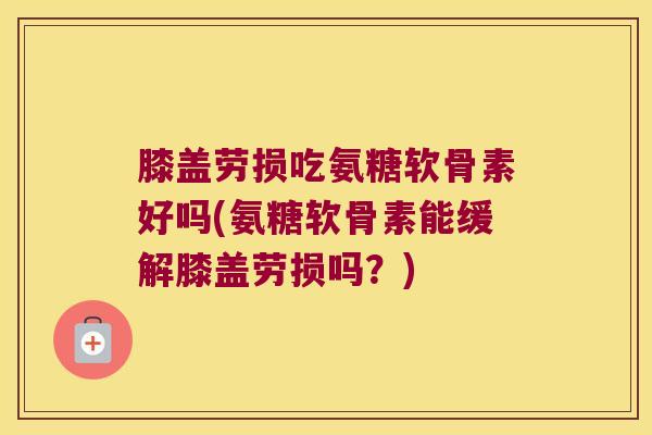 膝盖劳损吃氨糖软骨素好吗(氨糖软骨素能缓解膝盖劳损吗？)