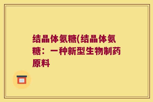 结晶体氨糖(结晶体氨糖:一种新型生物制药原料 结晶体氨糖(结晶体氨糖:一种新型生物制药原料