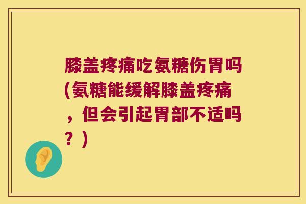 膝盖吃氨糖伤胃吗(氨糖能缓解膝盖，但会引起胃部不适吗？)