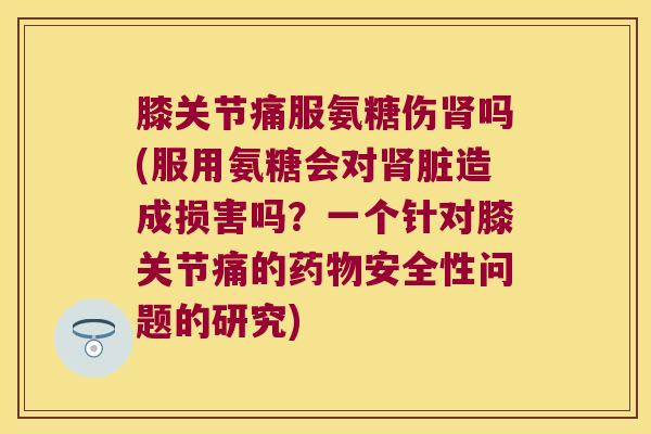 膝关节痛服氨糖伤吗(服用氨糖会对脏造成损害吗？一个针对膝关节痛的安全性问题的研究)