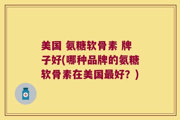 美国 氨糖软骨素 牌子好(哪种品牌的氨糖软骨素在美国好？)