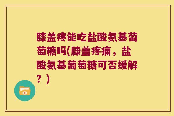 膝盖疼能吃盐酸氨基葡萄糖吗(膝盖,盐酸氨基葡萄糖可否缓解?) 膝盖疼能吃盐酸氨基葡萄糖吗(膝盖,盐酸氨基葡萄糖可否缓解?)
