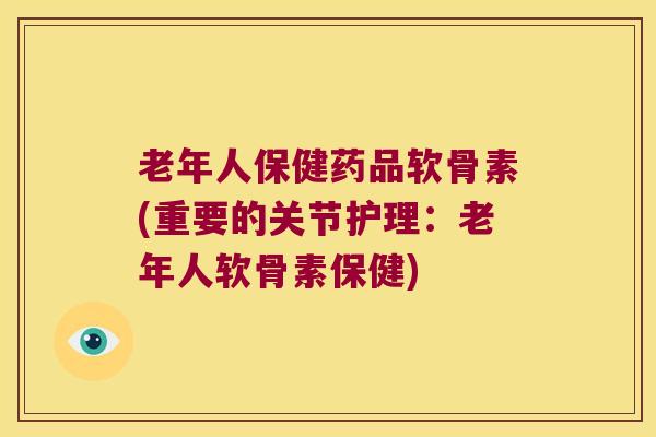 老年人保健药品软骨素(重要的关节护理:老年人软骨素保健) 老年人保健药品软骨素(重要的关节护理:老年人软骨素保健)