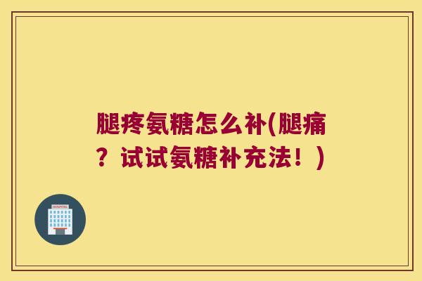 腿疼氨糖怎么补(腿痛?试试氨糖补充法!) 腿疼氨糖怎么补(腿痛?试试氨糖补充法!)