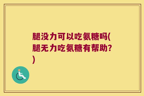 腿没力可以吃氨糖吗(腿无力吃氨糖有帮助?) 腿没力可以吃氨糖吗(腿无力吃氨糖有帮助?)