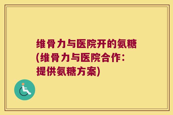 维骨力与医院开的氨糖(维骨力与医院合作：提供氨糖方案)