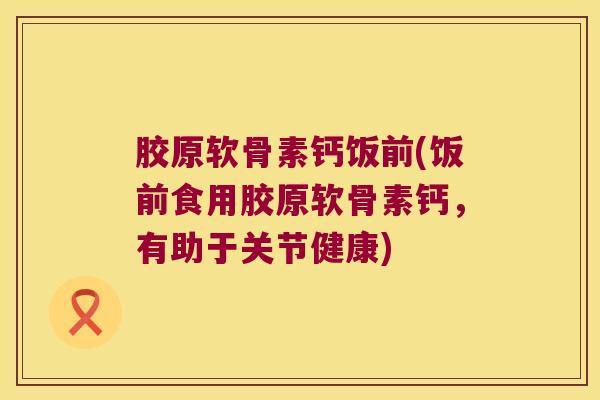 胶原软骨素钙饭前(饭前食用胶原软骨素钙,有助于关节健康) 胶原软骨素钙饭前(饭前食用胶原软骨素钙,有助于关节健康)