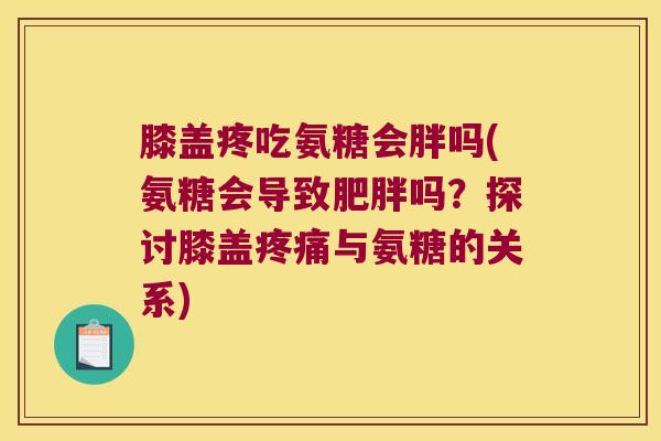 膝盖疼吃氨糖会胖吗(氨糖会导致吗？探讨膝盖与氨糖的关系)