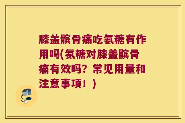 膝盖髌骨痛吃氨糖有作用吗(氨糖对膝盖髌骨痛有效吗?常见用量和注意事项!) 膝盖髌骨痛吃氨糖有作用吗(氨糖对膝盖髌骨痛有效吗?常见用量和注意事项!)