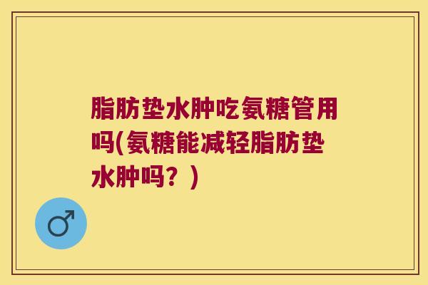 脂肪垫水肿吃氨糖管用吗(氨糖能减轻脂肪垫水肿吗?) 脂肪垫水肿吃氨糖管用吗(氨糖能减轻脂肪垫水肿吗?)