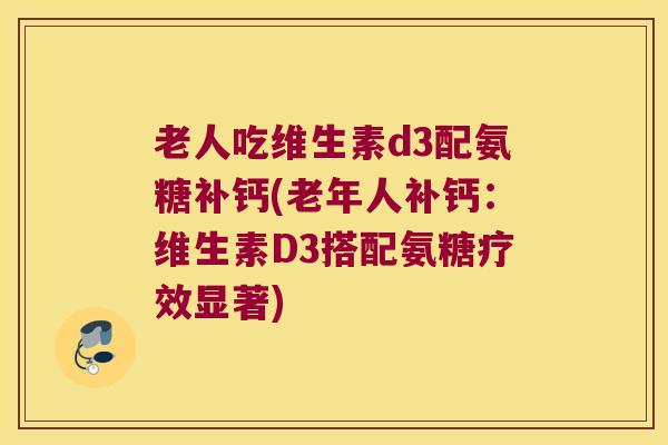 老人吃维生素d3配氨糖补钙(老年人补钙:维生素D3搭配氨糖疗效显著) 老人吃维生素d3配氨糖补钙(老年人补钙:维生素D3搭配氨糖疗效显著)