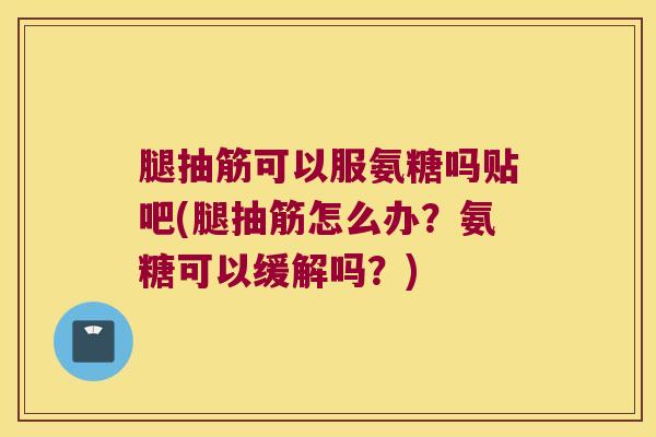 腿抽筋可以服氨糖吗贴吧(腿抽筋怎么办?氨糖可以缓解吗?) 腿抽筋可以服氨糖吗贴吧(腿抽筋怎么办?氨糖可以缓解吗?)