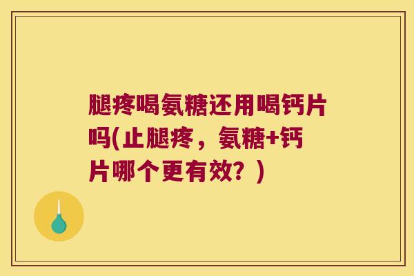 腿疼喝氨糖还用喝钙片吗(止腿疼,氨糖+钙片哪个更有效?) 腿疼喝氨糖还用喝钙片吗(止腿疼,氨糖+钙片哪个更有效?)