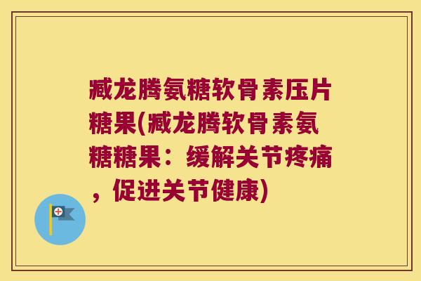 臧龙腾氨糖软骨素压片糖果(臧龙腾软骨素氨糖糖果：缓解关节，促进关节健康)