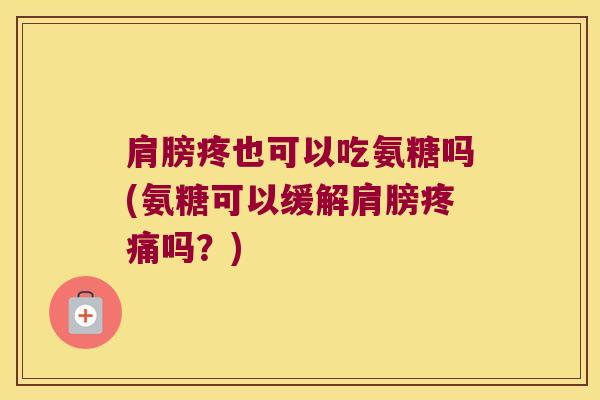 肩膀疼也可以吃氨糖吗(氨糖可以缓解肩膀吗？)