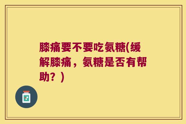膝痛要不要吃氨糖(缓解膝痛,氨糖是否有帮助?) 膝痛要不要吃氨糖(缓解膝痛,氨糖是否有帮助?)