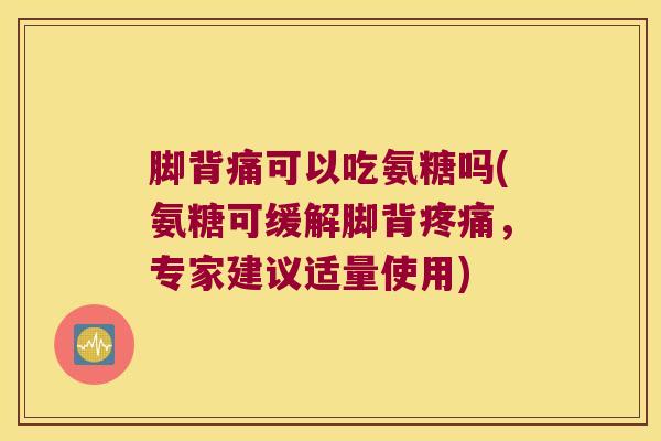 脚背痛可以吃氨糖吗(氨糖可缓解脚背，专家建议适量使用)