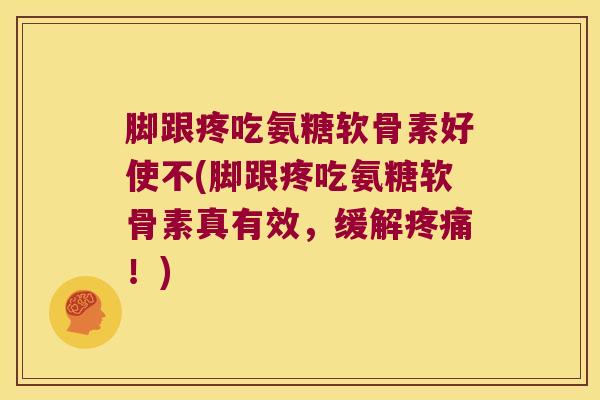 脚跟疼吃氨糖软骨素好使不(脚跟疼吃氨糖软骨素真有效,缓解!) 脚跟疼吃氨糖软骨素好使不(脚跟疼吃氨糖软骨素真有效,缓解!)