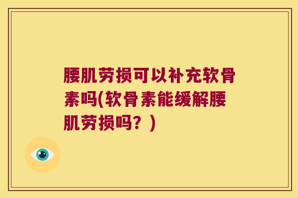 腰肌劳损可以补充软骨素吗(软骨素能缓解腰肌劳损吗?) 腰肌劳损可以补充软骨素吗(软骨素能缓解腰肌劳损吗?)