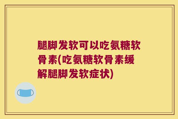 腿脚发软可以吃氨糖软骨素(吃氨糖软骨素缓解腿脚发软症状)