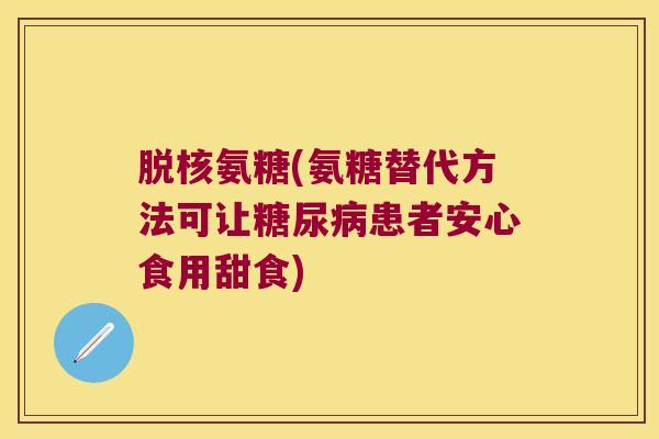 脱核氨糖(氨糖替代方法可让患者安心食用甜食) 脱核氨糖(氨糖替代方法可让患者安心食用甜食)